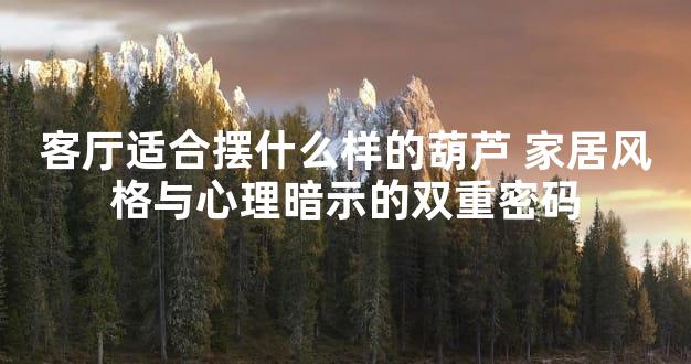客厅适合摆什么样的葫芦 家居风格与心理暗示的双重密码